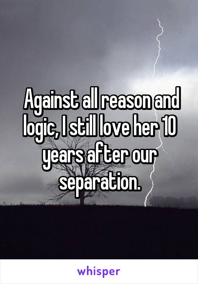  Against all reason and logic, I still love her 10 years after our separation.