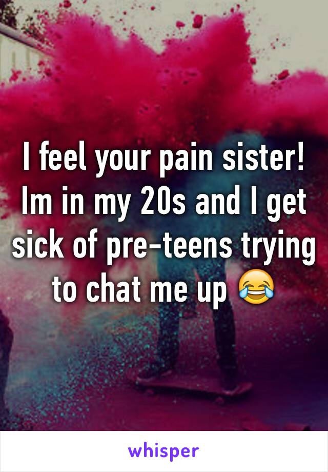 I feel your pain sister! Im in my 20s and I get sick of pre-teens trying to chat me up 😂