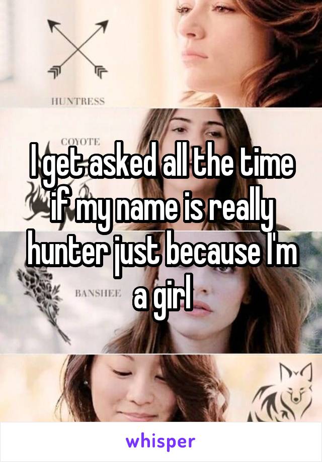 I get asked all the time if my name is really hunter just because I'm a girl