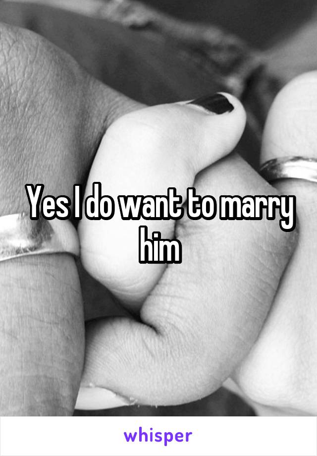 Yes I do want to marry him
