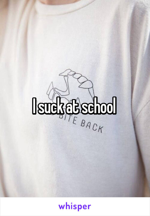 I suck at school 