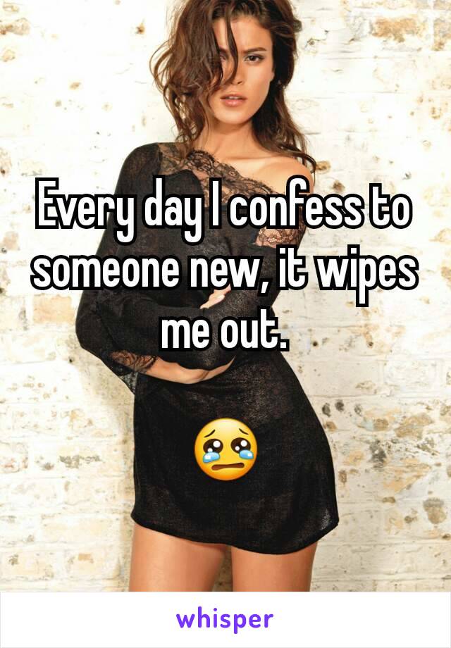 Every day I confess to someone new, it wipes me out.

😢