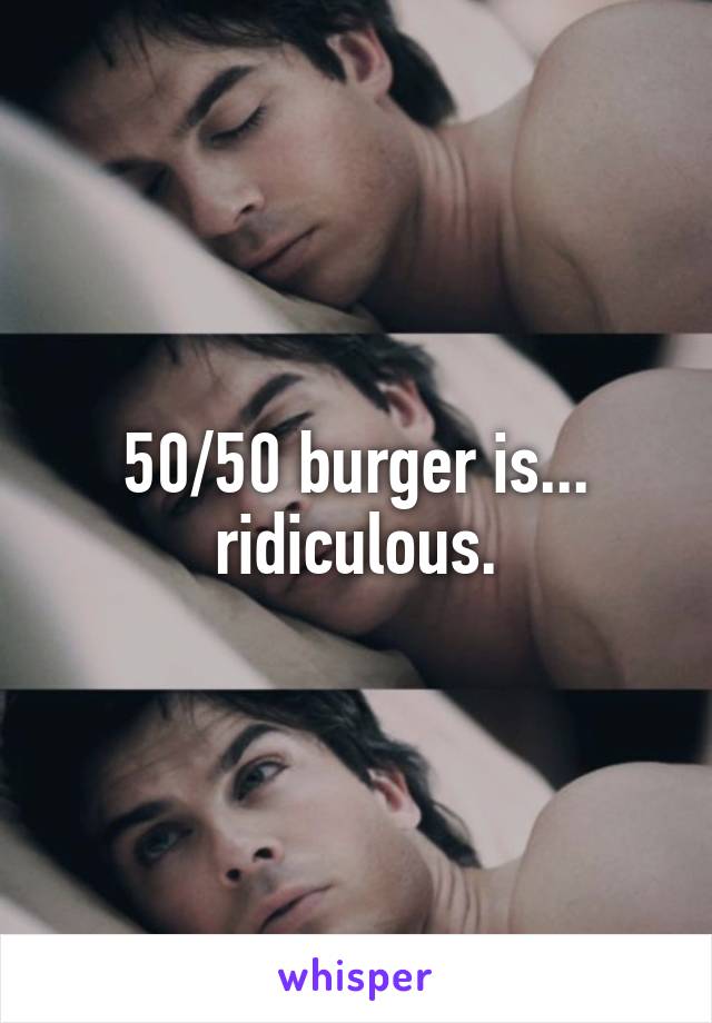 50/50 burger is... ridiculous.
