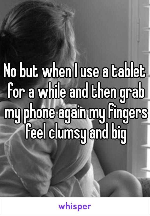 No but when I use a tablet for a while and then grab my phone again my fingers feel clumsy and big