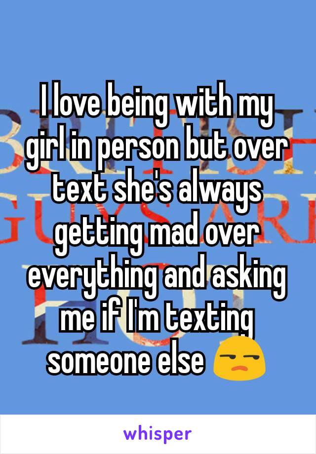 I love being with my girl in person but over text she's always getting mad over everything and asking me if I'm texting someone else 😒