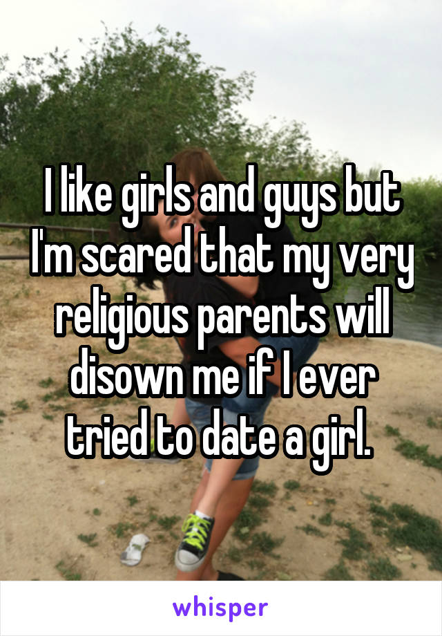 I like girls and guys but I'm scared that my very religious parents will disown me if I ever tried to date a girl. 