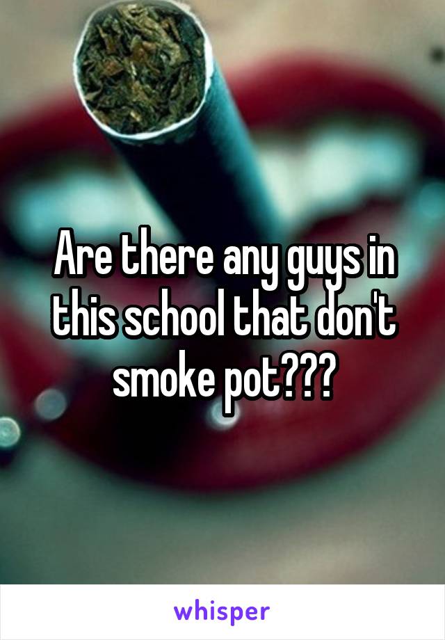 Are there any guys in this school that don't smoke pot???