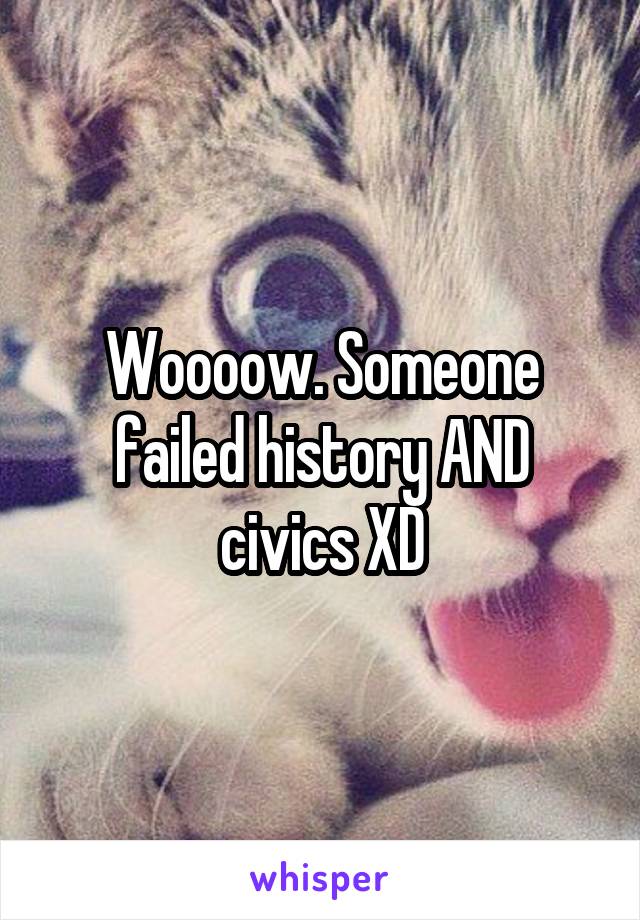 Woooow. Someone failed history AND civics XD