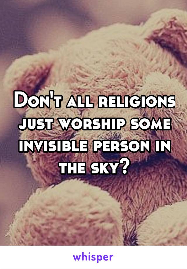 Don't all religions just worship some invisible person in the sky?
