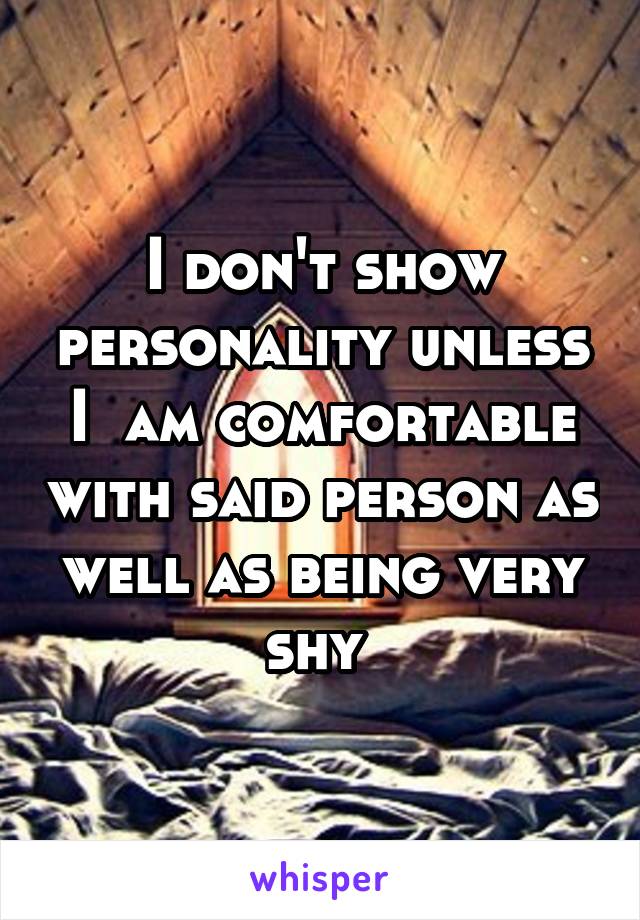 I don't show personality unless I  am comfortable with said person as well as being very shy 