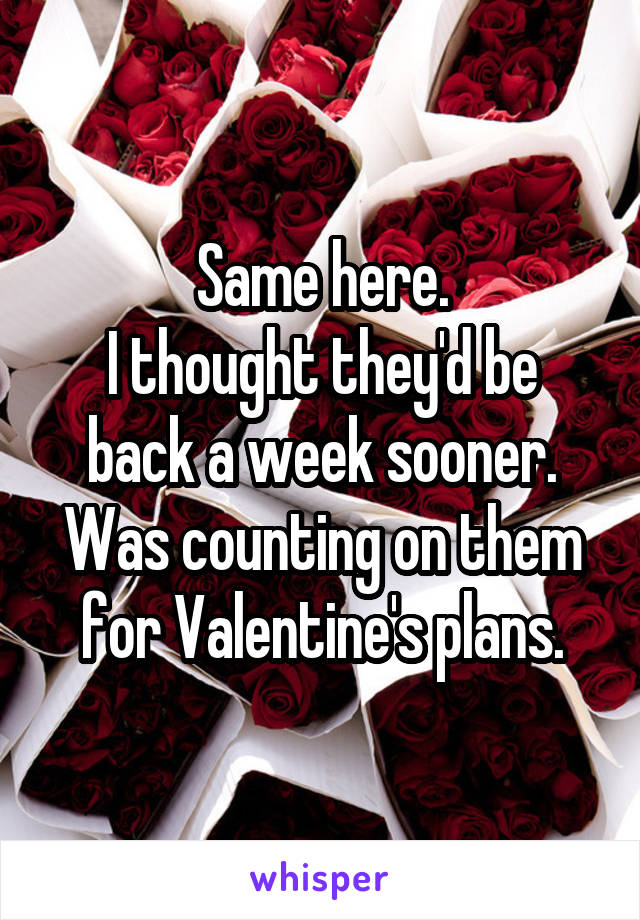 Same here.
I thought they'd be back a week sooner.
Was counting on them for Valentine's plans.