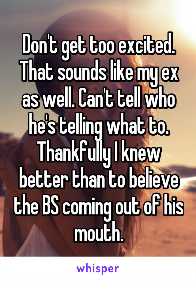 Don't get too excited. That sounds like my ex as well. Can't tell who he's telling what to. Thankfully I knew better than to believe the BS coming out of his mouth.