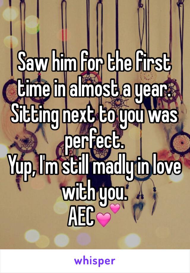Saw him for the first time in almost a year. 
Sitting next to you was perfect. 
Yup, I'm still madly in love with you. 
AEC💕
