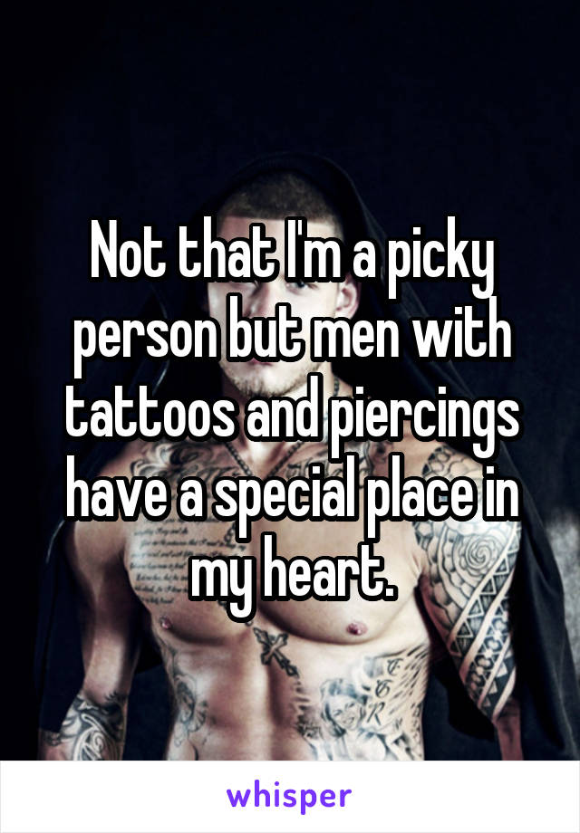 Not that I'm a picky person but men with tattoos and piercings have a special place in my heart.