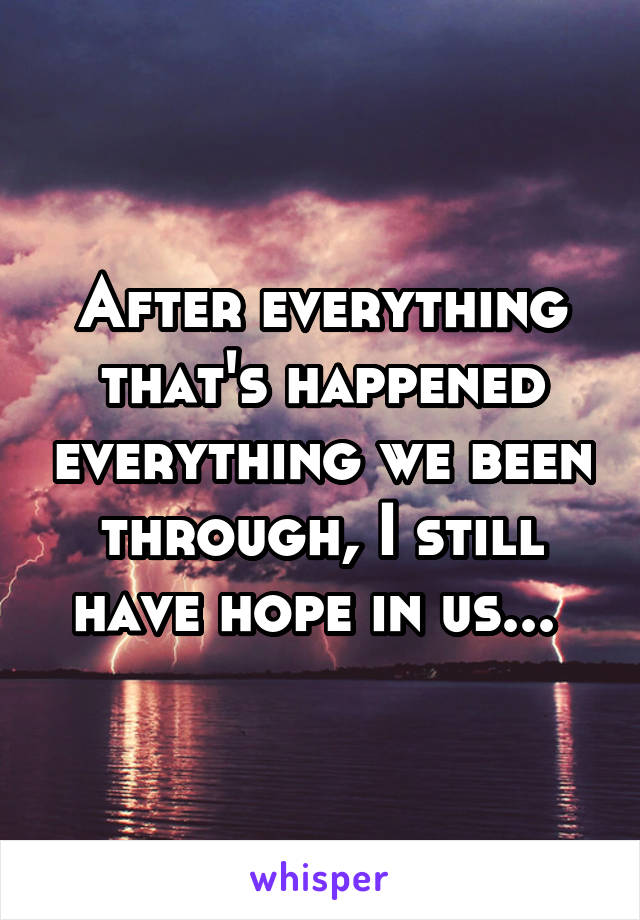 After everything that's happened everything we been through, I still have hope in us... 
