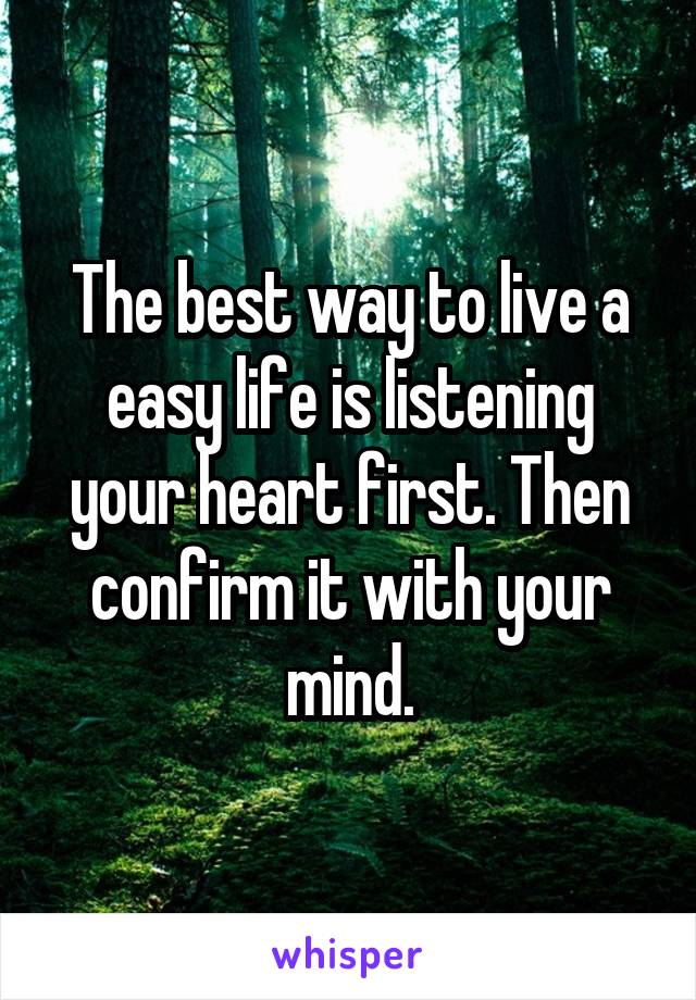 The best way to live a easy life is listening your heart first. Then confirm it with your mind.