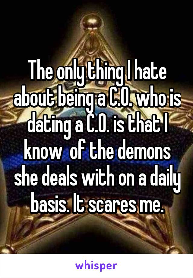 The only thing I hate about being a C.O. who is dating a C.O. is that I know  of the demons she deals with on a daily basis. It scares me.