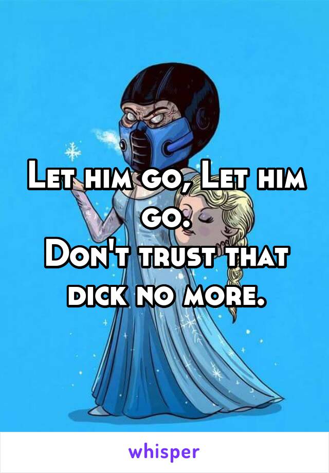 Let him go, Let him go.
Don't trust that dick no more.