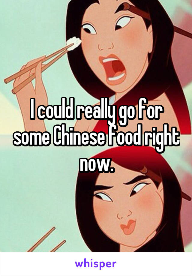 I could really go for some Chinese food right now.