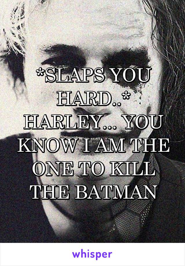 *SLAPS YOU HARD..*
HARLEY... YOU KNOW I AM THE ONE TO KILL THE BATMAN