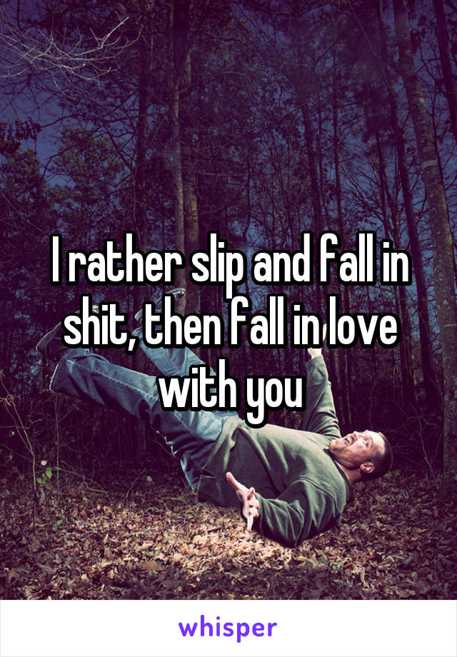 I rather slip and fall in shit, then fall in love with you