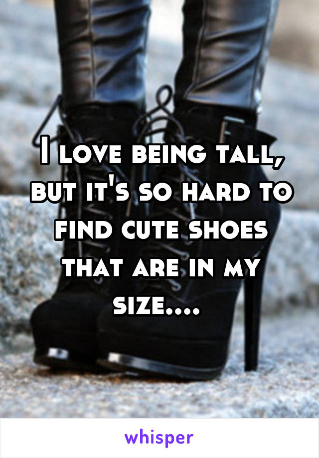 I love being tall, but it's so hard to find cute shoes that are in my size.... 