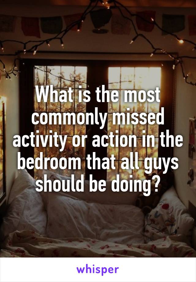 What is the most commonly missed activity or action in the bedroom that all guys should be doing?