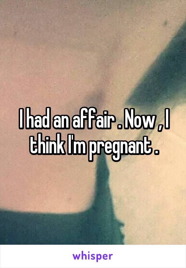 I had an affair . Now , I think I'm pregnant .