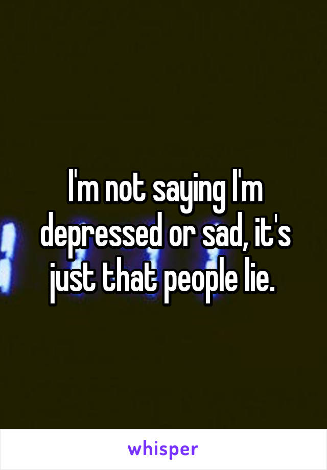 I'm not saying I'm depressed or sad, it's just that people lie. 