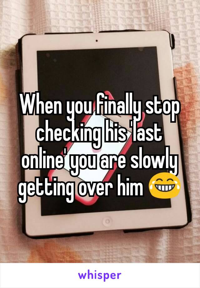 When you finally stop checking his 'last online' you are slowly getting over him 😂