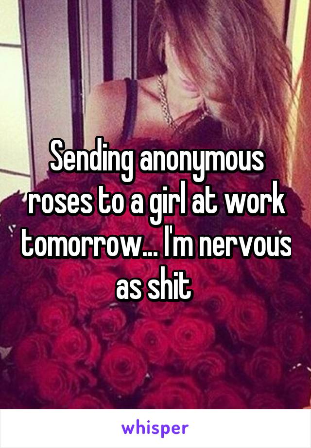 Sending anonymous roses to a girl at work tomorrow... I'm nervous as shit 