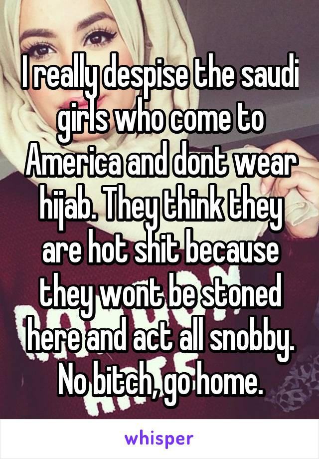 I really despise the saudi girls who come to America and dont wear hijab. They think they are hot shit because they wont be stoned here and act all snobby. No bitch, go home.