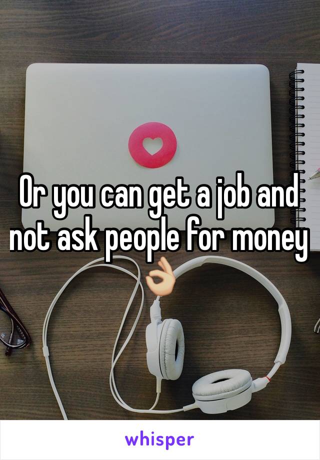 Or you can get a job and not ask people for money 👌🏼