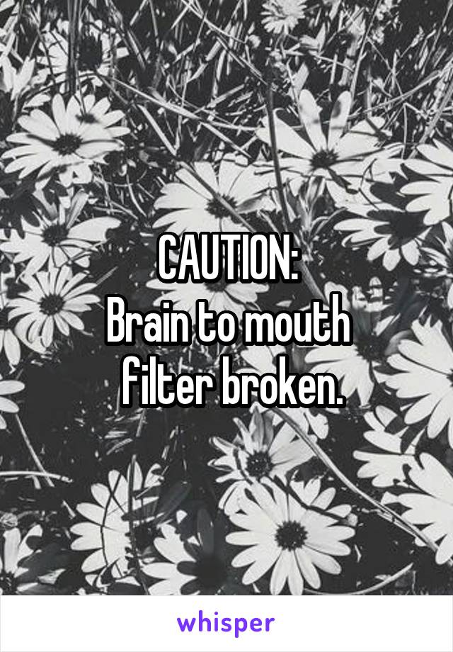 CAUTION:
Brain to mouth
 filter broken.