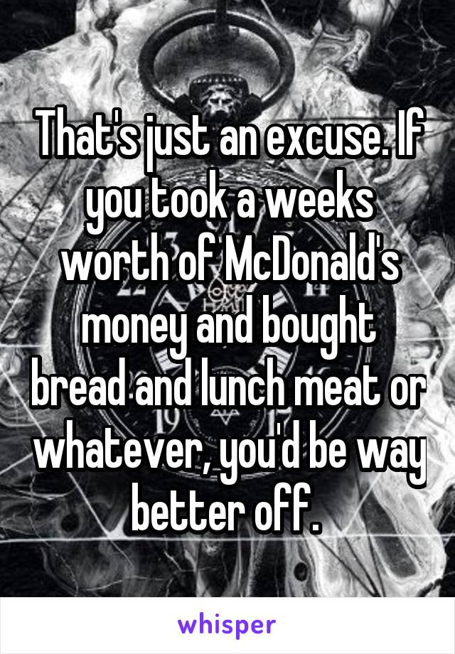 That's just an excuse. If you took a weeks worth of McDonald's money and bought bread and lunch meat or whatever, you'd be way better off. 