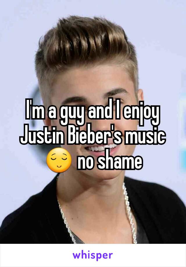 I'm a guy and I enjoy Justin Bieber's music 😌 no shame