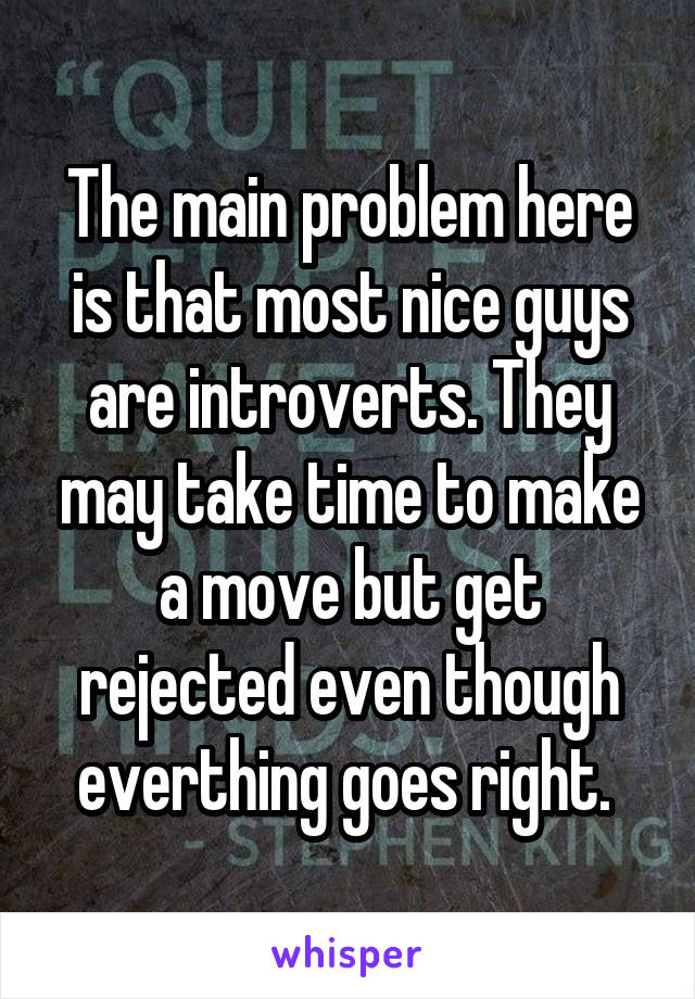 The main problem here is that most nice guys are introverts. They may take time to make a move but get rejected even though everthing goes right. 