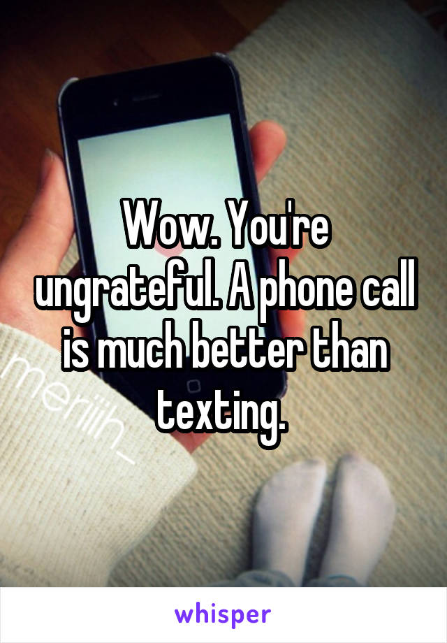 Wow. You're ungrateful. A phone call is much better than texting. 