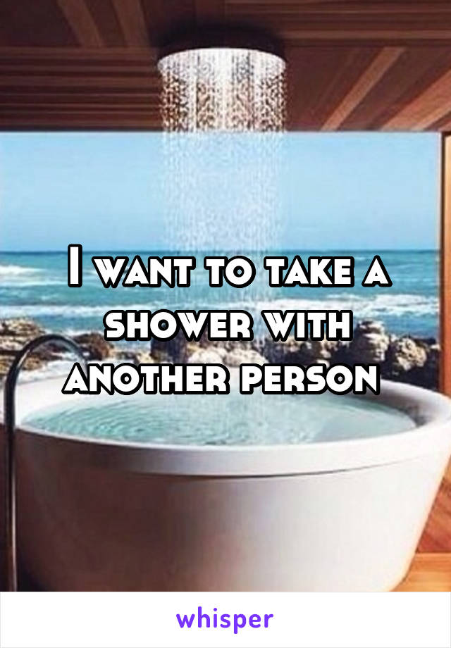 I want to take a shower with another person 