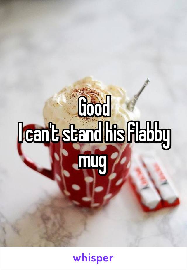 Good
I can't stand his flabby mug 