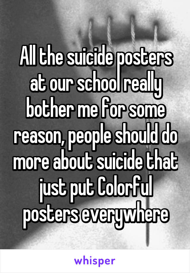 All the suicide posters at our school really bother me for some reason, people should do more about suicide that just put Colorful posters everywhere