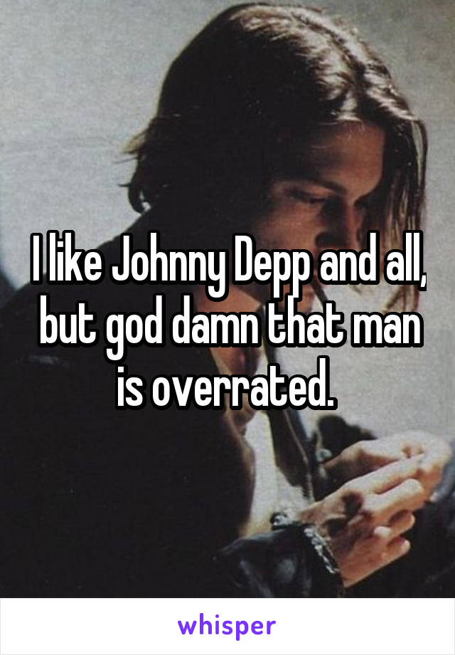 I like Johnny Depp and all, but god damn that man is overrated. 
