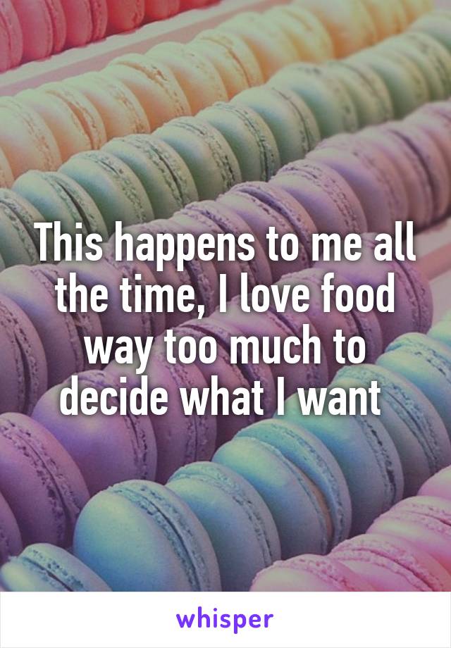 This happens to me all the time, I love food way too much to decide what I want 
