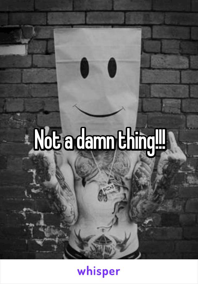 Not a damn thing!!!