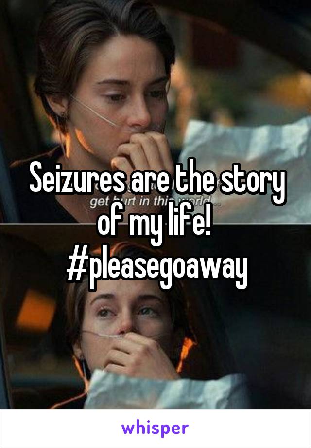 Seizures are the story of my life! 
#pleasegoaway