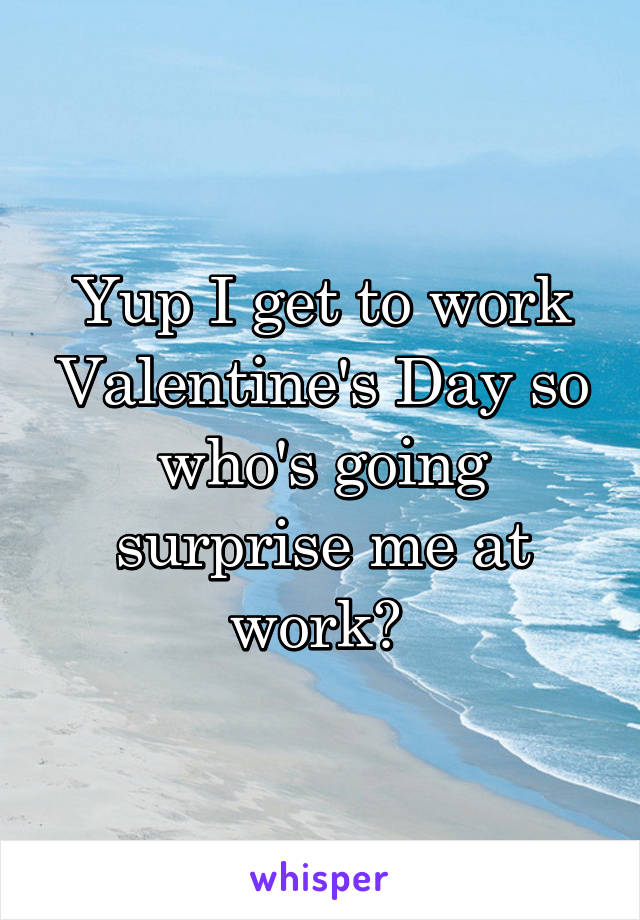 Yup I get to work Valentine's Day so who's going surprise me at work? 