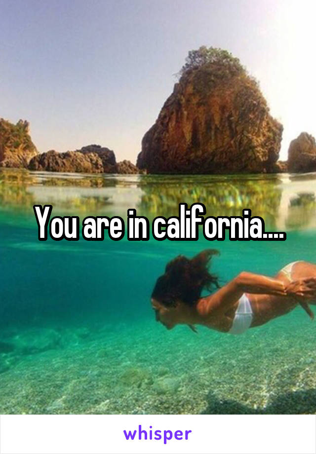 You are in california....