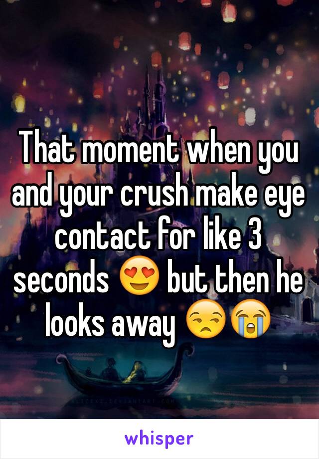 That moment when you and your crush make eye contact for like 3 seconds 😍 but then he looks away 😒😭