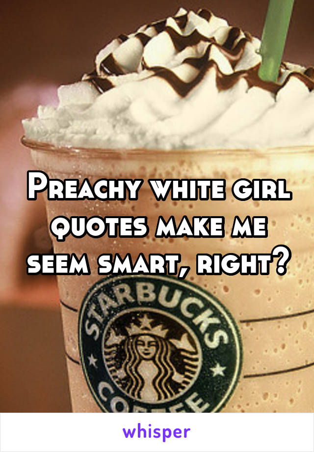 Preachy white girl quotes make me seem smart, right?