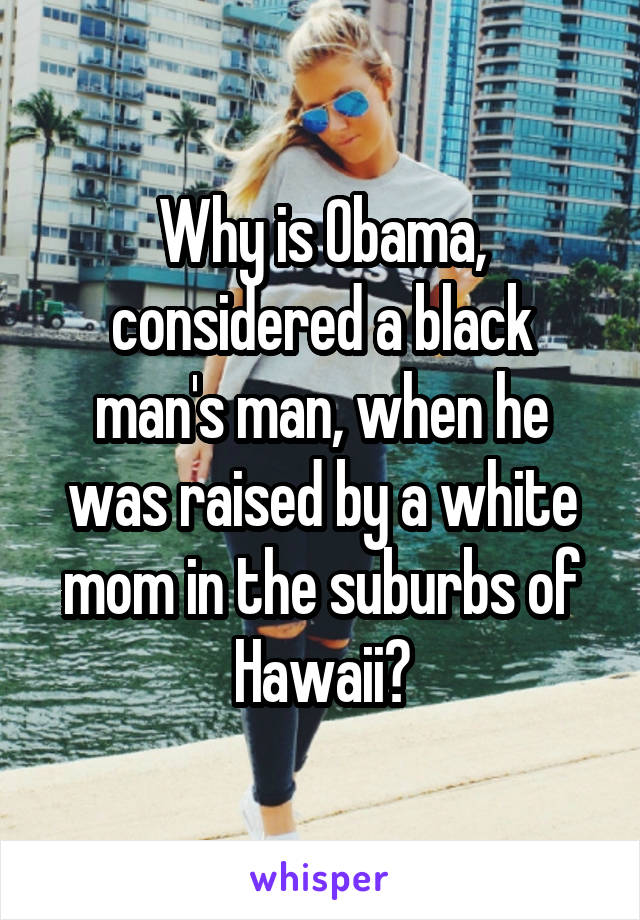 Why is Obama, considered a black man's man, when he was raised by a white mom in the suburbs of Hawaii?